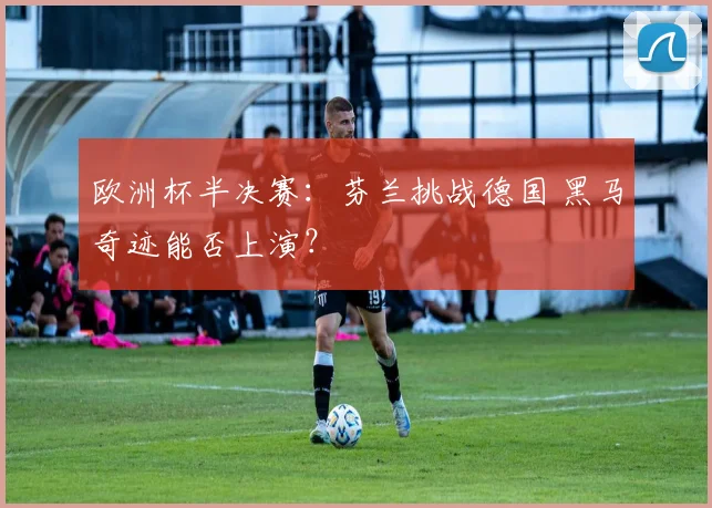 欧洲杯半决赛：芬兰挑战德国 黑马奇迹能否上演？