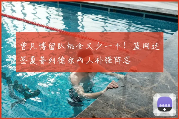 曾凡博留队机会又少一个！篮网连签夏普利德尔两人补强阵容