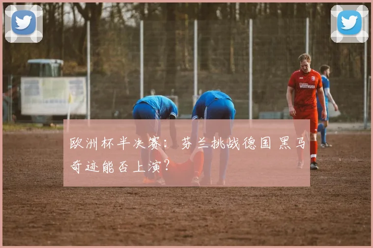 欧洲杯半决赛：芬兰挑战德国 黑马奇迹能否上演？